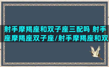 射手摩羯座和双子座三配吗 射手座摩羯座双子座/射手摩羯座和双子座三配吗 射手座摩羯座双子座-我的网站